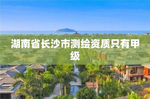 湖南省長沙市測繪資質只有甲級