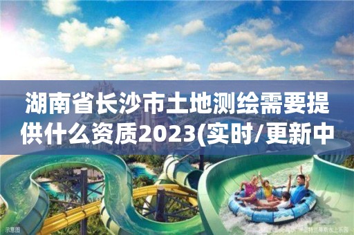 湖南省長(zhǎng)沙市土地測(cè)繪需要提供什么資質(zhì)2023(實(shí)時(shí)/更新中)