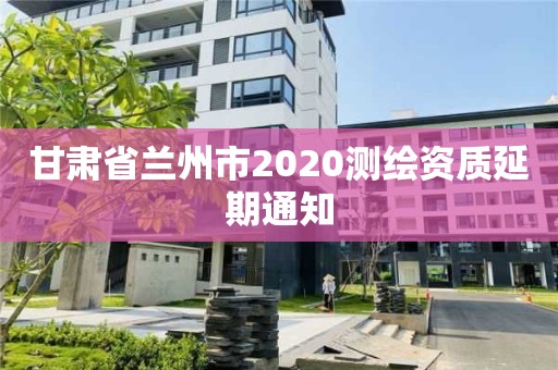 甘肅省蘭州市2020測繪資質延期通知