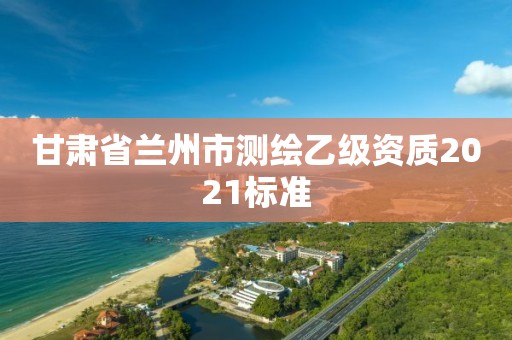 甘肅省蘭州市測(cè)繪乙級(jí)資質(zhì)2021標(biāo)準(zhǔn)