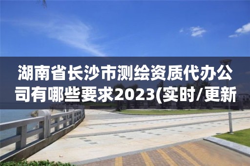 湖南省長沙市測繪資質代辦公司有哪些要求2023(實時/更新中)