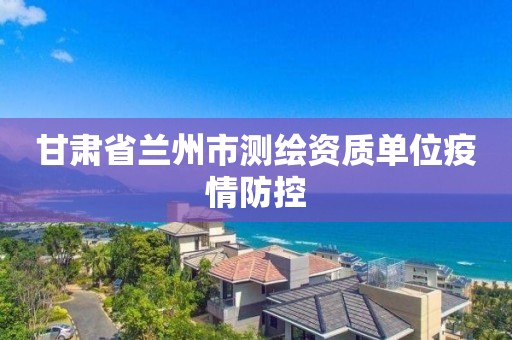 甘肅省蘭州市測繪資質(zhì)單位疫情防控