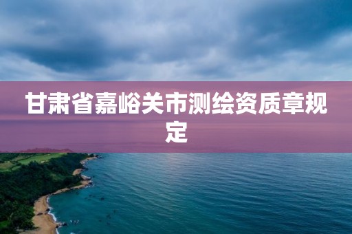 甘肅省嘉峪關市測繪資質章規定