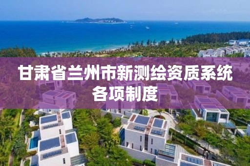 甘肅省蘭州市新測繪資質系統各項制度