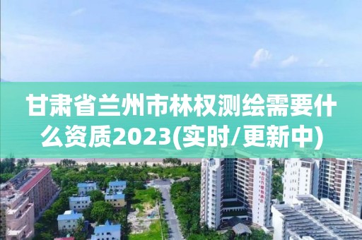 甘肅省蘭州市林權測繪需要什么資質2023(實時/更新中)