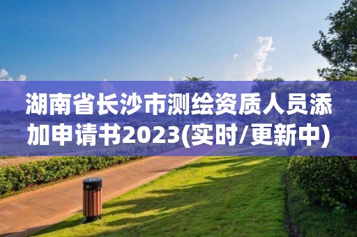 湖南省長沙市測繪資質人員添加申請書2023(實時/更新中)