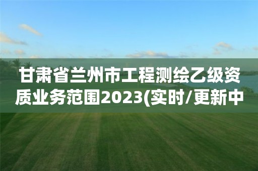 甘肅省蘭州市工程測繪乙級資質業務范圍2023(實時/更新中)