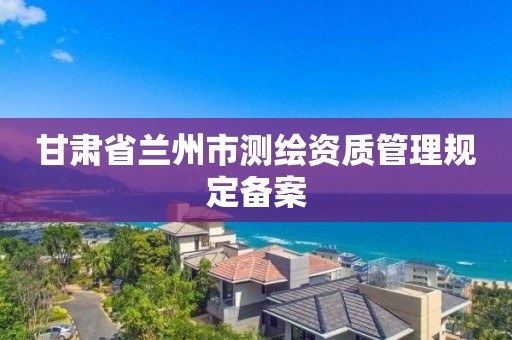 甘肅省蘭州市測繪資質管理規定備案