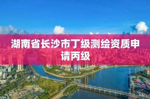 湖南省長沙市丁級測繪資質申請丙級