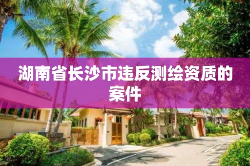 湖南省長沙市違反測繪資質的案件