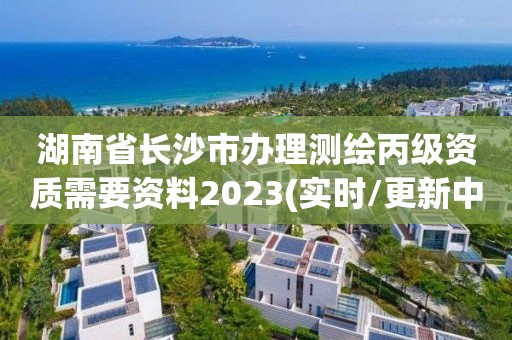 湖南省長沙市辦理測繪丙級資質需要資料2023(實時/更新中)