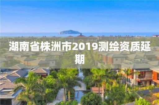 湖南省株洲市2019測繪資質延期