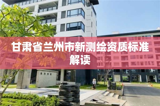 甘肅省蘭州市新測繪資質標準解讀