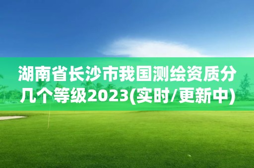 湖南省長沙市我國測繪資質分幾個等級2023(實時/更新中)