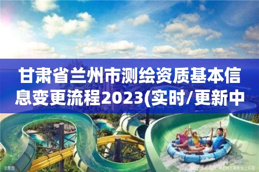 甘肅省蘭州市測繪資質基本信息變更流程2023(實時/更新中)