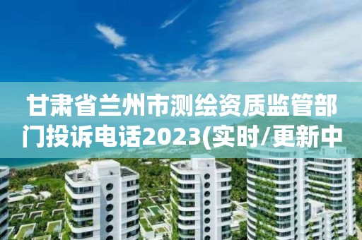 甘肅省蘭州市測繪資質監管部門投訴電話2023(實時/更新中)