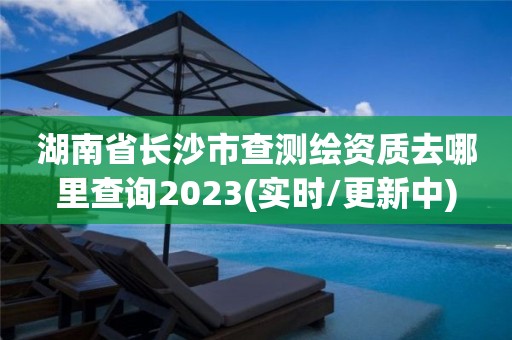 湖南省長沙市查測繪資質去哪里查詢2023(實時/更新中)