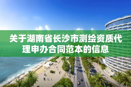 關于湖南省長沙市測繪資質代理申辦合同范本的信息