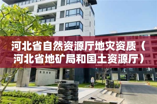 河北省自然資源廳地災資質（河北省地礦局和國土資源廳）