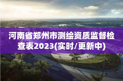 河南省鄭州市測繪資質監督檢查表2023(實時/更新中)