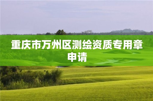 重慶市萬州區測繪資質專用章申請