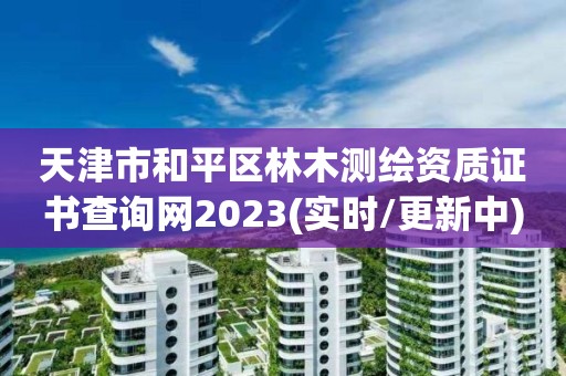 天津市和平區林木測繪資質證書查詢網2023(實時/更新中)