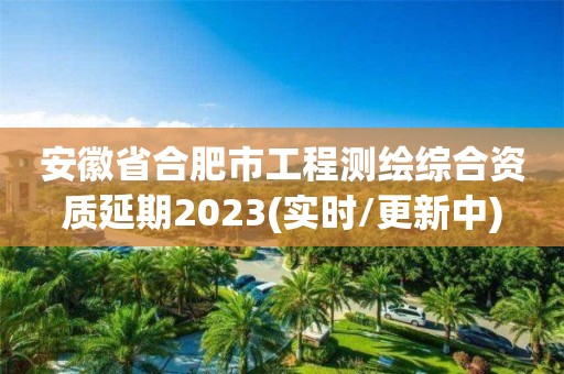 安徽省合肥市工程測繪綜合資質延期2023(實時/更新中)