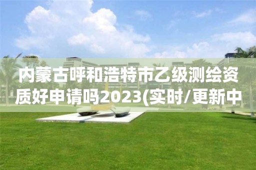 內(nèi)蒙古呼和浩特市乙級測繪資質(zhì)好申請嗎2023(實時/更新中)