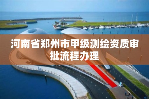 河南省鄭州市甲級測繪資質審批流程辦理