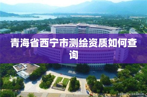 青海省西寧市測繪資質如何查詢