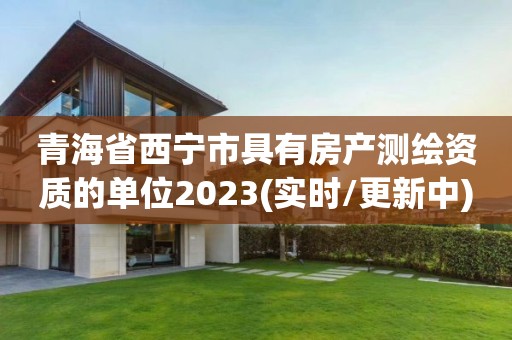 青海省西寧市具有房產(chǎn)測繪資質(zhì)的單位2023(實(shí)時(shí)/更新中)