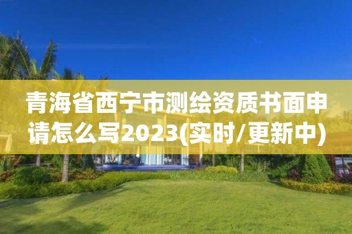 青海省西寧市測繪資質書面申請怎么寫2023(實時/更新中)