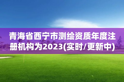 青海省西寧市測繪資質年度注冊機構為2023(實時/更新中)