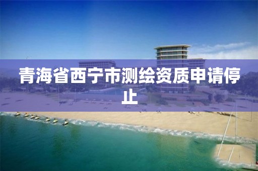 青海省西寧市測繪資質申請停止