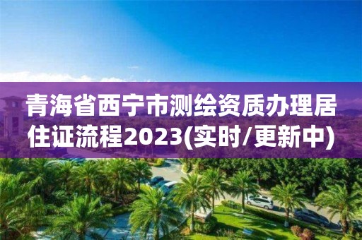 青海省西寧市測(cè)繪資質(zhì)辦理居住證流程2023(實(shí)時(shí)/更新中)