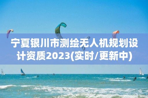 寧夏銀川市測繪無人機規(guī)劃設(shè)計資質(zhì)2023(實時/更新中)