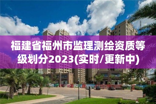 福建省福州市監理測繪資質等級劃分2023(實時/更新中)