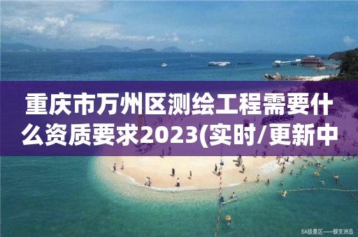 重慶市萬州區測繪工程需要什么資質要求2023(實時/更新中)