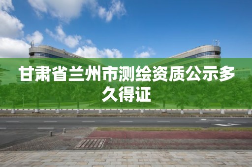 甘肅省蘭州市測繪資質公示多久得證