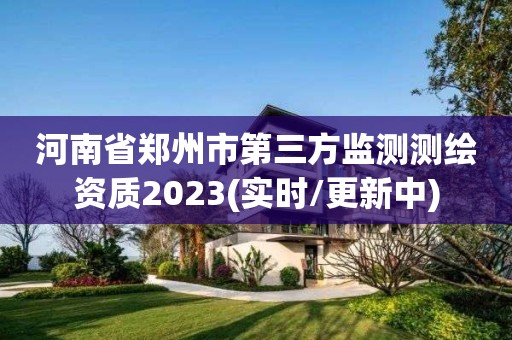 河南省鄭州市第三方監(jiān)測測繪資質(zhì)2023(實時/更新中)