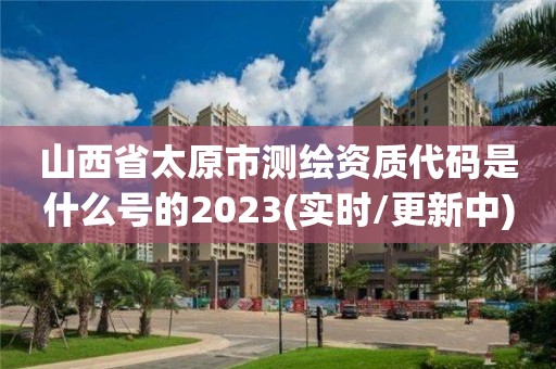 山西省太原市測繪資質代碼是什么號的2023(實時/更新中)