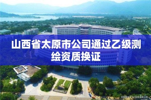 山西省太原市公司通過乙級測繪資質換證