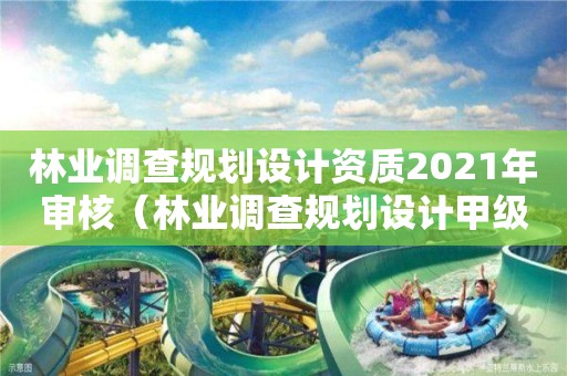 林業調查規劃設計資質2021年審核（林業調查規劃設計甲級資質）