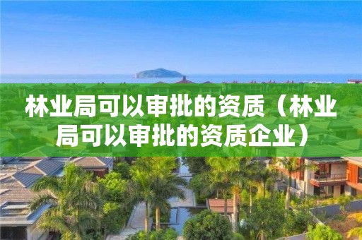 林業局可以審批的資質（林業局可以審批的資質企業）