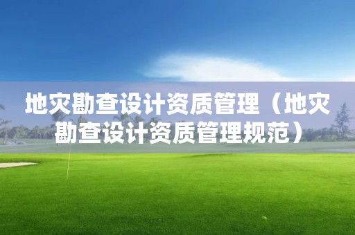 地災勘查設計資質管理（地災勘查設計資質管理規范）