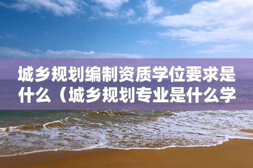 城鄉規劃編制資質學位要求是什么（城鄉規劃專業是什么學位證）