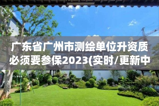 廣東省廣州市測繪單位升資質必須要參保2023(實時/更新中)