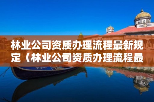 林業公司資質辦理流程最新規定（林業公司資質辦理流程最新規定圖）