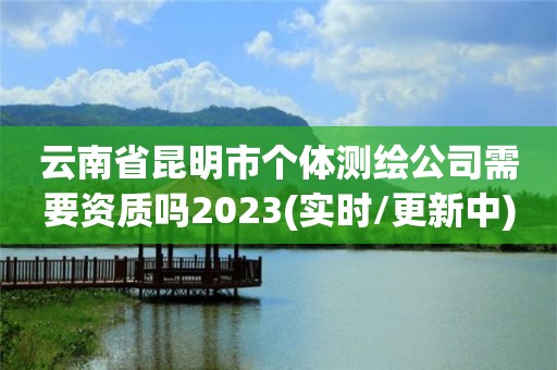 云南省昆明市個體測繪公司需要資質嗎2023(實時/更新中)