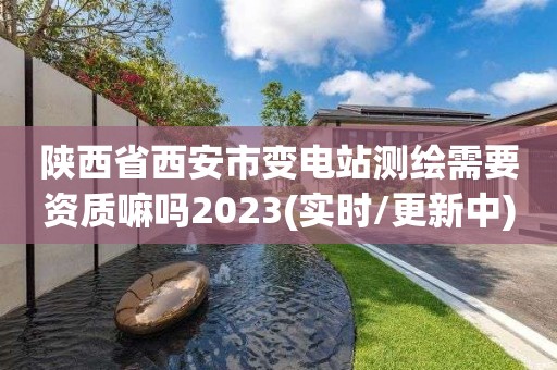 陜西省西安市變電站測(cè)繪需要資質(zhì)嘛嗎2023(實(shí)時(shí)/更新中)